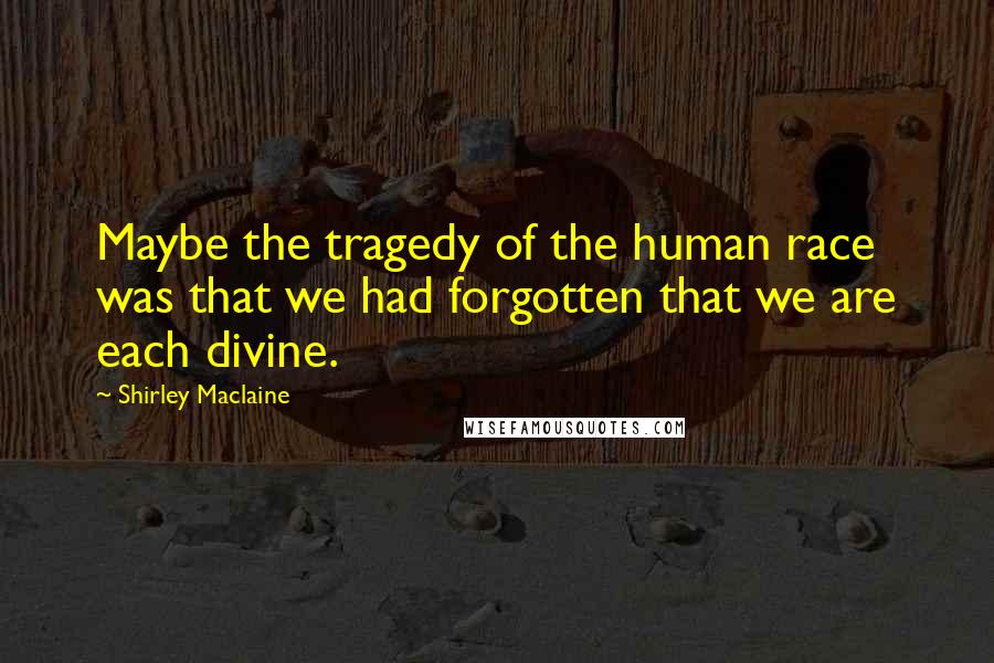 Shirley Maclaine Quotes: Maybe the tragedy of the human race was that we had forgotten that we are each divine.