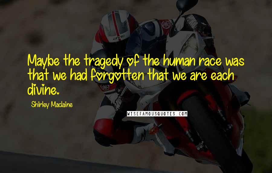 Shirley Maclaine Quotes: Maybe the tragedy of the human race was that we had forgotten that we are each divine.