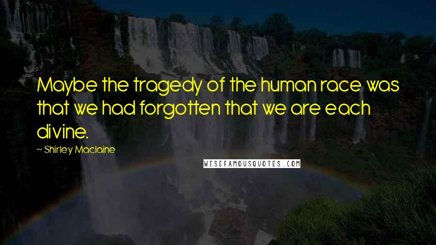 Shirley Maclaine Quotes: Maybe the tragedy of the human race was that we had forgotten that we are each divine.