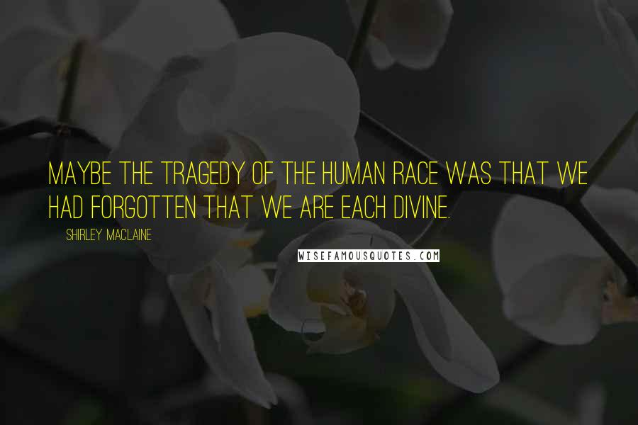 Shirley Maclaine Quotes: Maybe the tragedy of the human race was that we had forgotten that we are each divine.