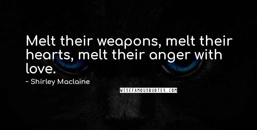 Shirley Maclaine Quotes: Melt their weapons, melt their hearts, melt their anger with love.