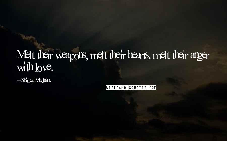 Shirley Maclaine Quotes: Melt their weapons, melt their hearts, melt their anger with love.