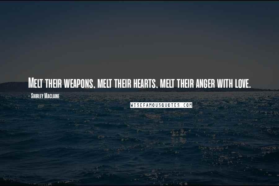 Shirley Maclaine Quotes: Melt their weapons, melt their hearts, melt their anger with love.