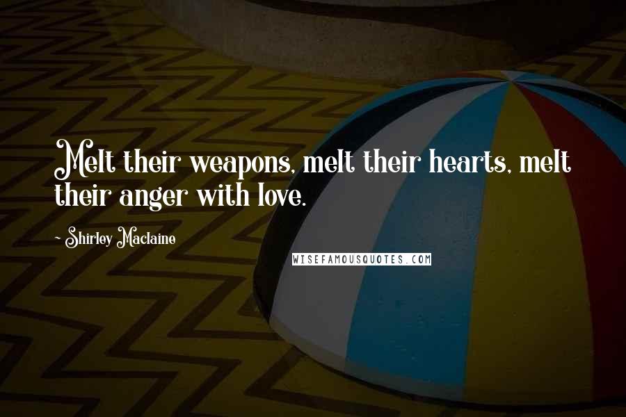Shirley Maclaine Quotes: Melt their weapons, melt their hearts, melt their anger with love.