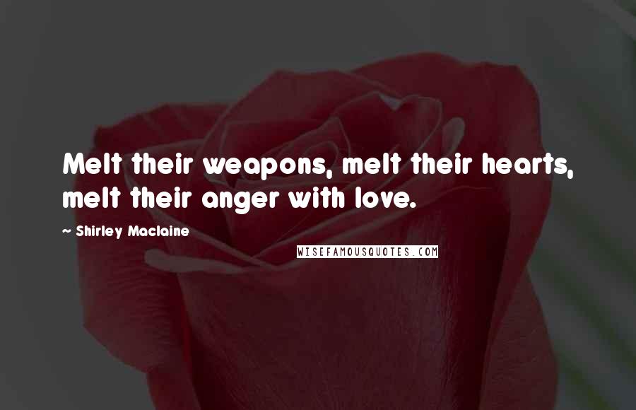 Shirley Maclaine Quotes: Melt their weapons, melt their hearts, melt their anger with love.
