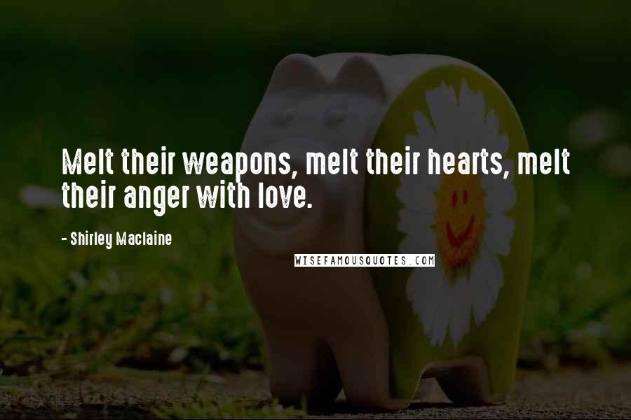 Shirley Maclaine Quotes: Melt their weapons, melt their hearts, melt their anger with love.