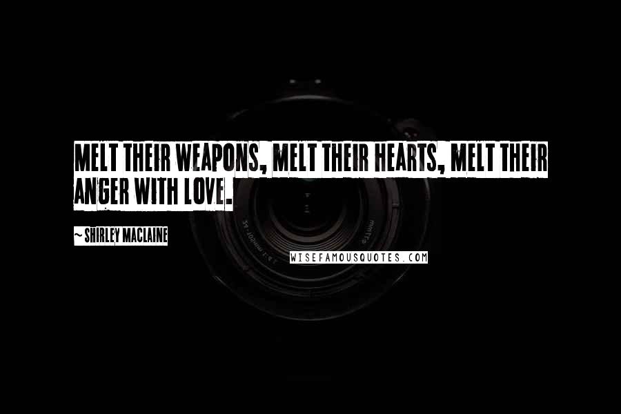 Shirley Maclaine Quotes: Melt their weapons, melt their hearts, melt their anger with love.