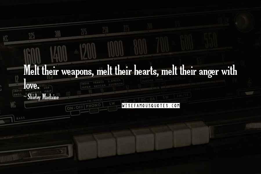 Shirley Maclaine Quotes: Melt their weapons, melt their hearts, melt their anger with love.