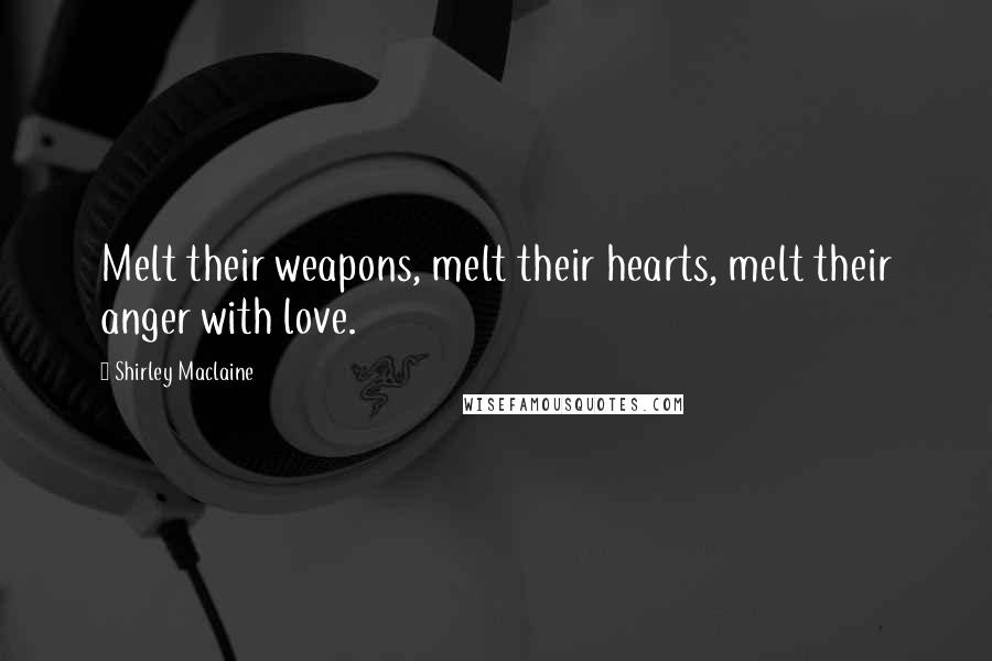Shirley Maclaine Quotes: Melt their weapons, melt their hearts, melt their anger with love.