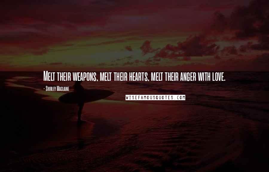 Shirley Maclaine Quotes: Melt their weapons, melt their hearts, melt their anger with love.