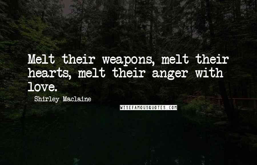 Shirley Maclaine Quotes: Melt their weapons, melt their hearts, melt their anger with love.