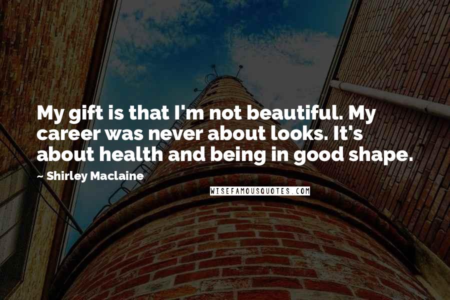 Shirley Maclaine Quotes: My gift is that I'm not beautiful. My career was never about looks. It's about health and being in good shape.