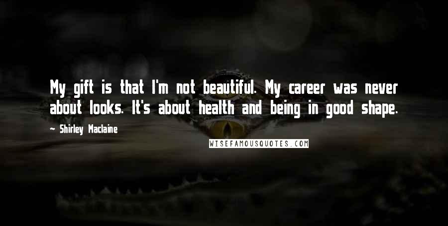 Shirley Maclaine Quotes: My gift is that I'm not beautiful. My career was never about looks. It's about health and being in good shape.