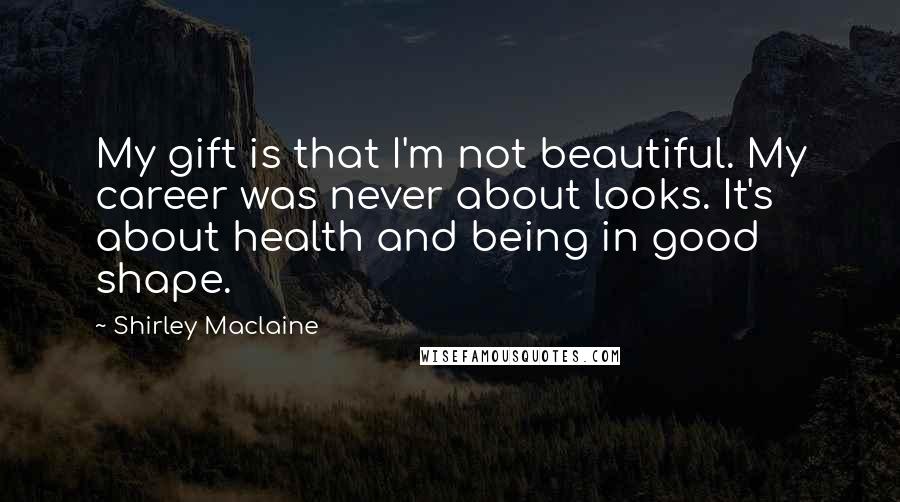 Shirley Maclaine Quotes: My gift is that I'm not beautiful. My career was never about looks. It's about health and being in good shape.