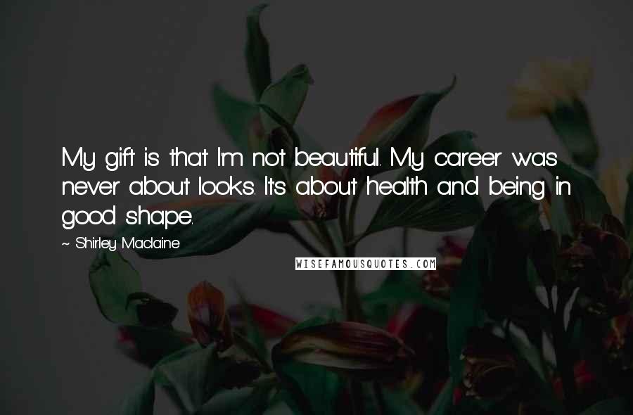 Shirley Maclaine Quotes: My gift is that I'm not beautiful. My career was never about looks. It's about health and being in good shape.