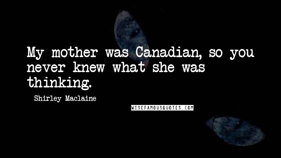Shirley Maclaine Quotes: My mother was Canadian, so you never knew what she was thinking.