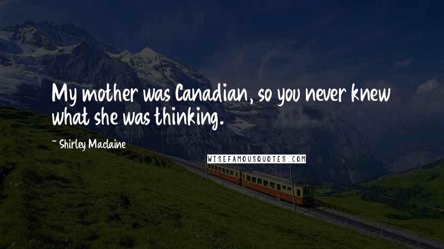 Shirley Maclaine Quotes: My mother was Canadian, so you never knew what she was thinking.