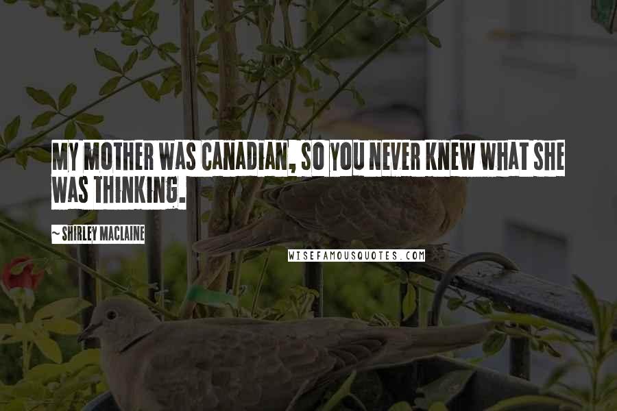 Shirley Maclaine Quotes: My mother was Canadian, so you never knew what she was thinking.