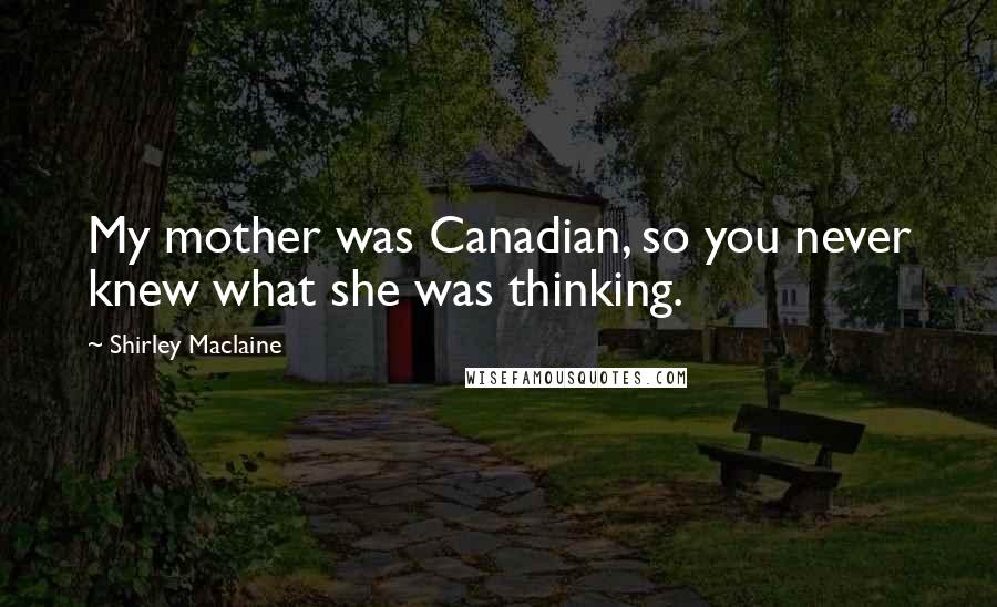 Shirley Maclaine Quotes: My mother was Canadian, so you never knew what she was thinking.