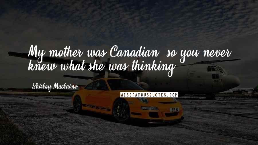 Shirley Maclaine Quotes: My mother was Canadian, so you never knew what she was thinking.