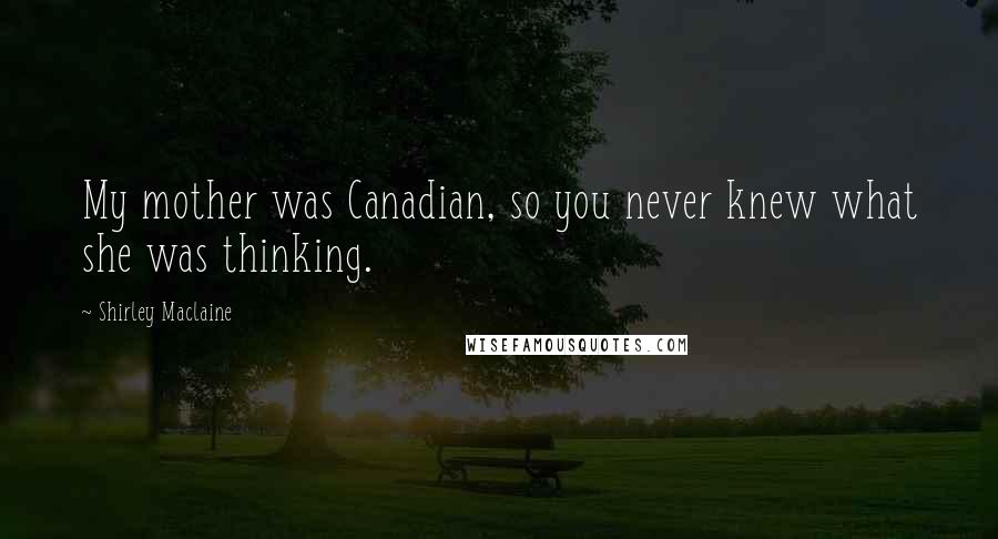 Shirley Maclaine Quotes: My mother was Canadian, so you never knew what she was thinking.