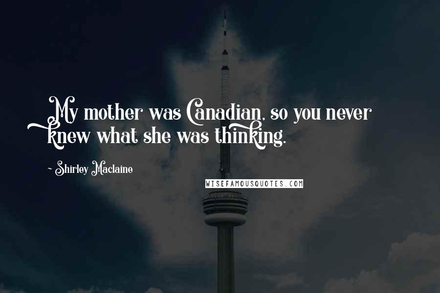 Shirley Maclaine Quotes: My mother was Canadian, so you never knew what she was thinking.