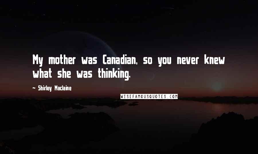 Shirley Maclaine Quotes: My mother was Canadian, so you never knew what she was thinking.