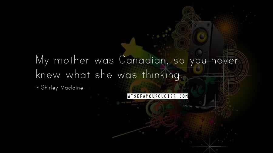 Shirley Maclaine Quotes: My mother was Canadian, so you never knew what she was thinking.