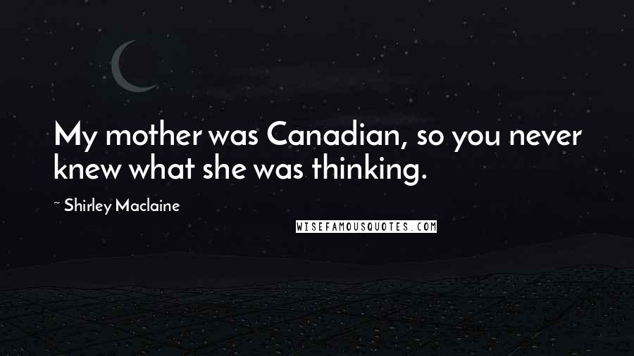 Shirley Maclaine Quotes: My mother was Canadian, so you never knew what she was thinking.