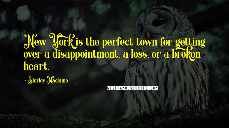 Shirley Maclaine Quotes: New York is the perfect town for getting over a disappointment, a loss, or a broken heart.