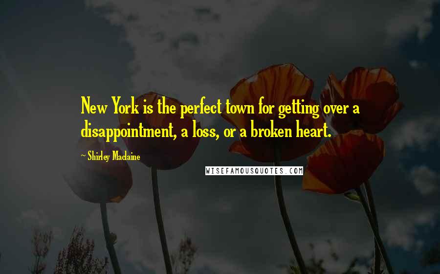 Shirley Maclaine Quotes: New York is the perfect town for getting over a disappointment, a loss, or a broken heart.