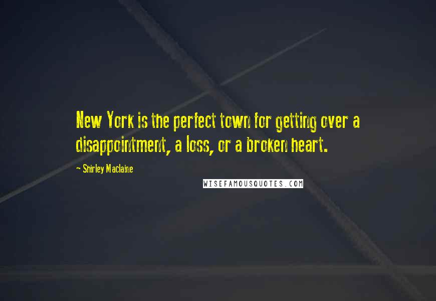 Shirley Maclaine Quotes: New York is the perfect town for getting over a disappointment, a loss, or a broken heart.