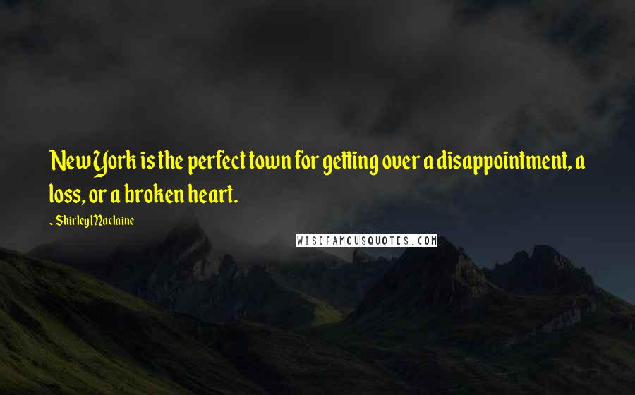 Shirley Maclaine Quotes: New York is the perfect town for getting over a disappointment, a loss, or a broken heart.