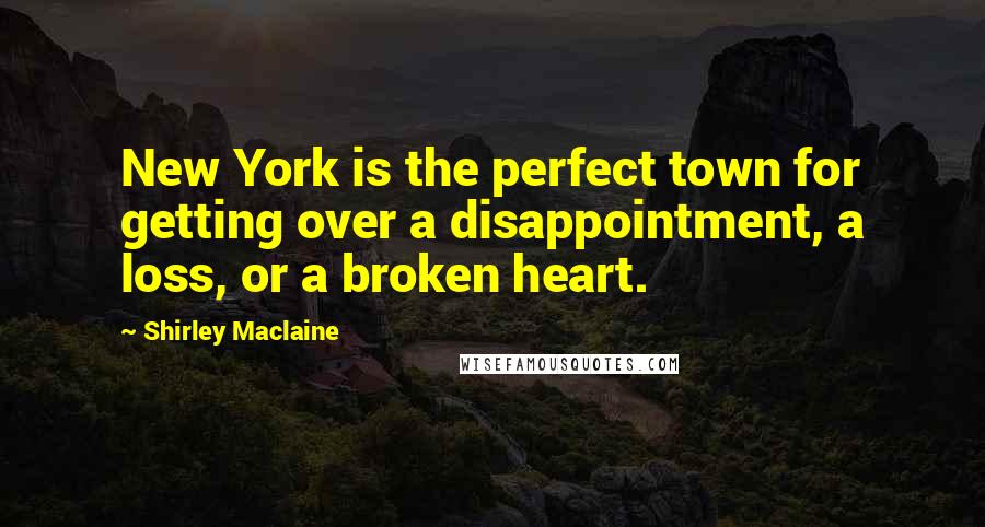 Shirley Maclaine Quotes: New York is the perfect town for getting over a disappointment, a loss, or a broken heart.