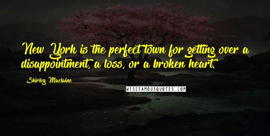 Shirley Maclaine Quotes: New York is the perfect town for getting over a disappointment, a loss, or a broken heart.
