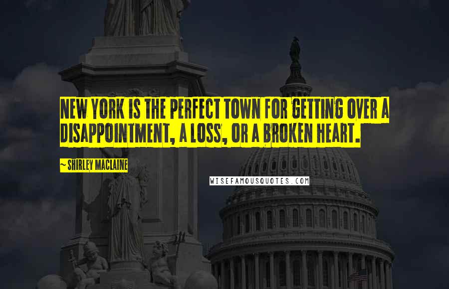 Shirley Maclaine Quotes: New York is the perfect town for getting over a disappointment, a loss, or a broken heart.