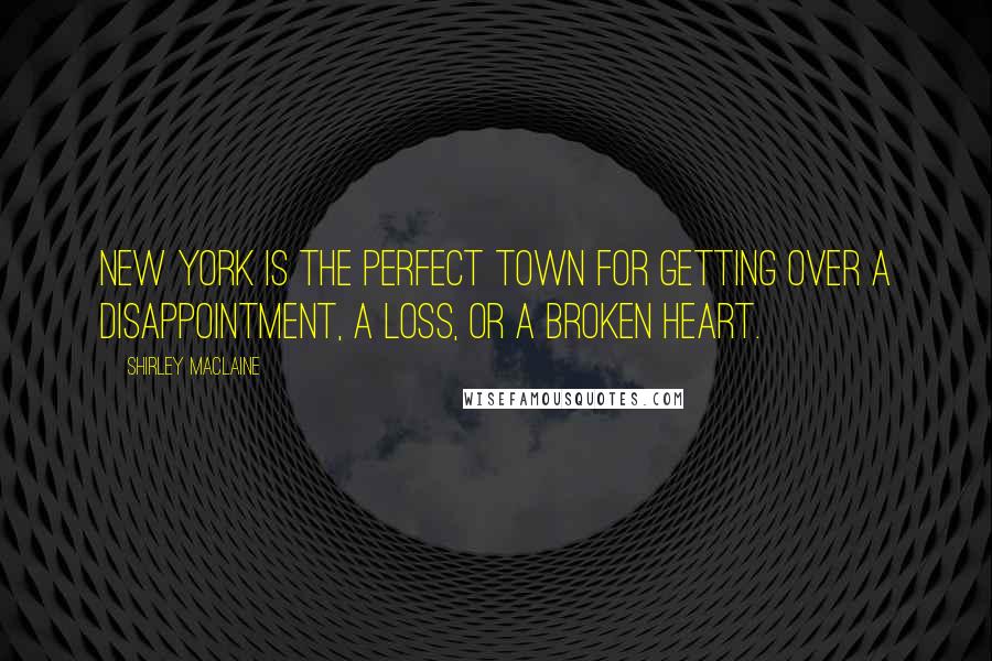 Shirley Maclaine Quotes: New York is the perfect town for getting over a disappointment, a loss, or a broken heart.