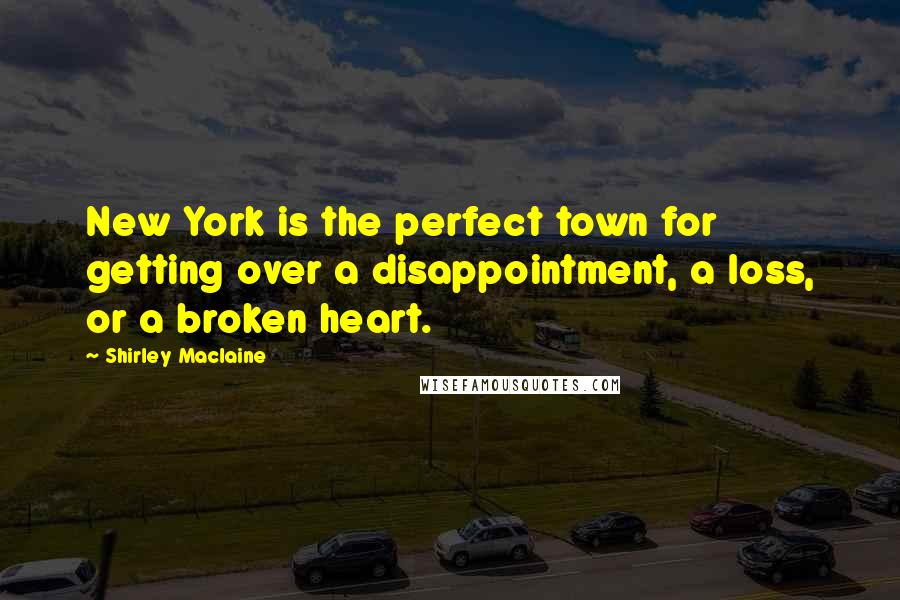 Shirley Maclaine Quotes: New York is the perfect town for getting over a disappointment, a loss, or a broken heart.