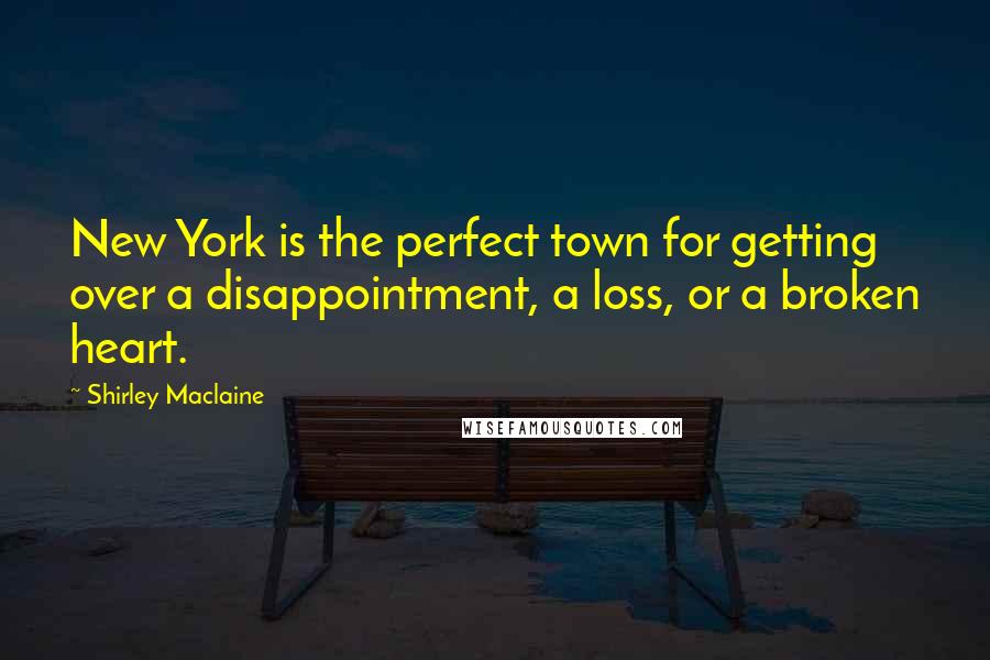 Shirley Maclaine Quotes: New York is the perfect town for getting over a disappointment, a loss, or a broken heart.