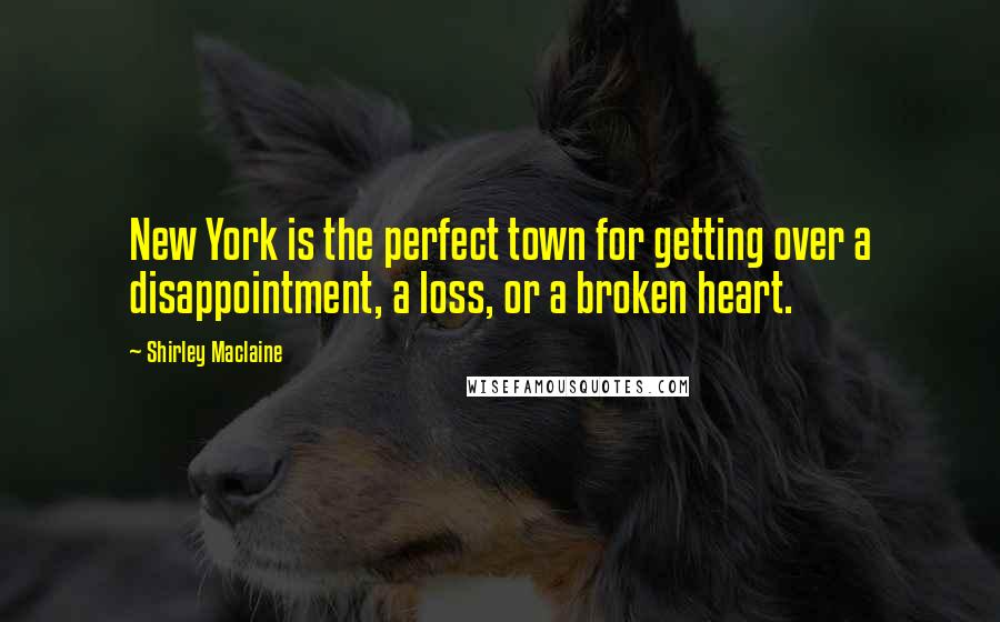 Shirley Maclaine Quotes: New York is the perfect town for getting over a disappointment, a loss, or a broken heart.