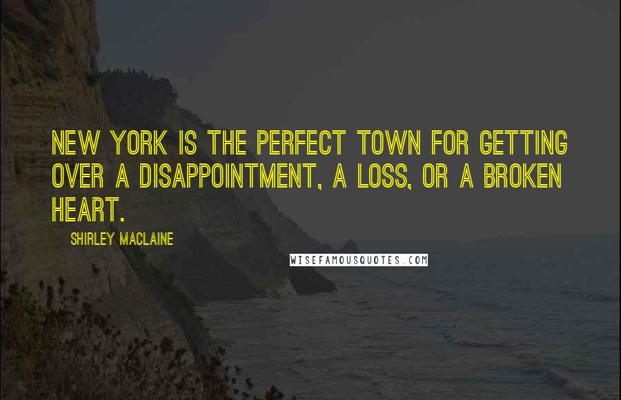 Shirley Maclaine Quotes: New York is the perfect town for getting over a disappointment, a loss, or a broken heart.