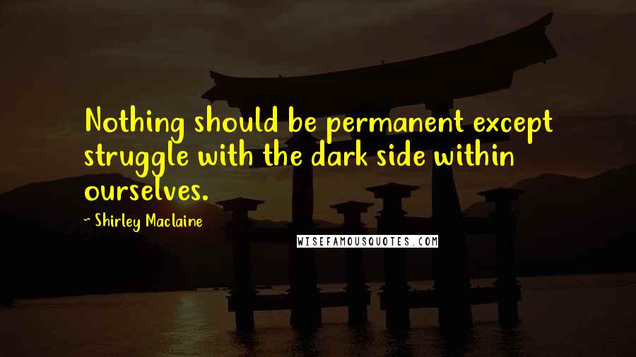 Shirley Maclaine Quotes: Nothing should be permanent except struggle with the dark side within ourselves.