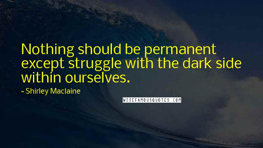 Shirley Maclaine Quotes: Nothing should be permanent except struggle with the dark side within ourselves.