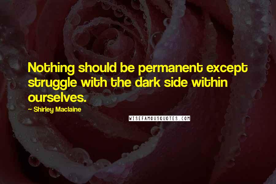Shirley Maclaine Quotes: Nothing should be permanent except struggle with the dark side within ourselves.