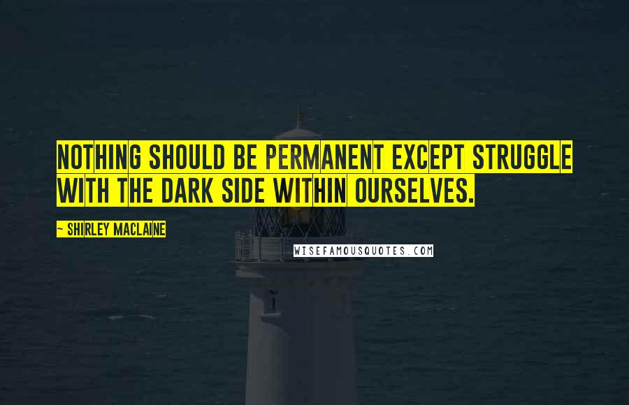 Shirley Maclaine Quotes: Nothing should be permanent except struggle with the dark side within ourselves.
