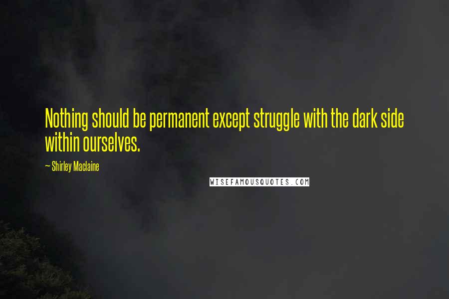 Shirley Maclaine Quotes: Nothing should be permanent except struggle with the dark side within ourselves.