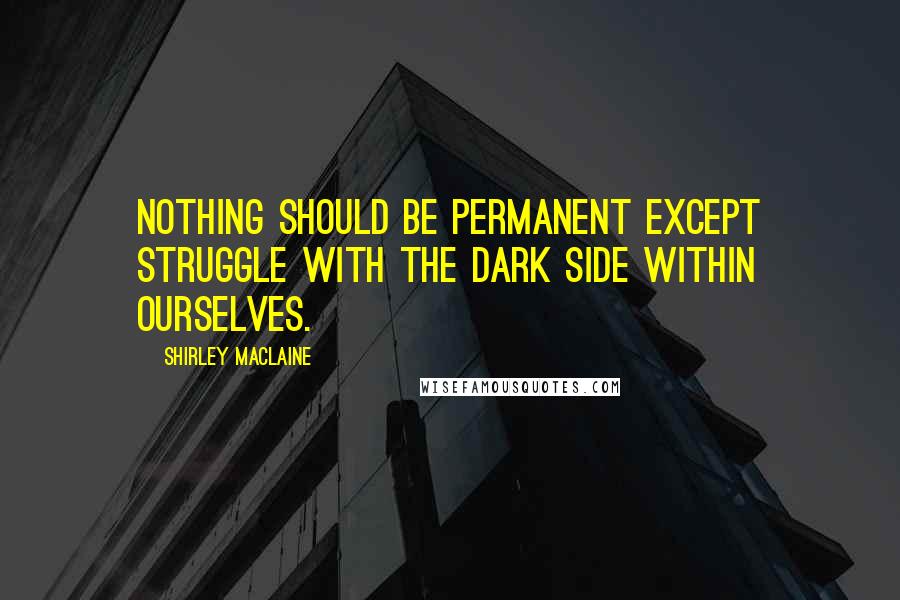 Shirley Maclaine Quotes: Nothing should be permanent except struggle with the dark side within ourselves.