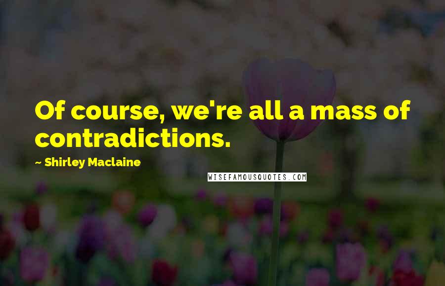 Shirley Maclaine Quotes: Of course, we're all a mass of contradictions.