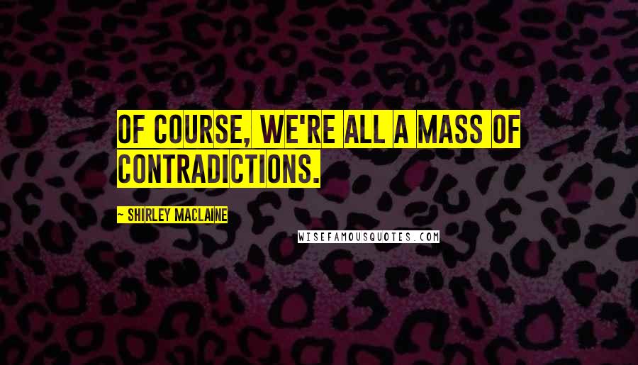 Shirley Maclaine Quotes: Of course, we're all a mass of contradictions.