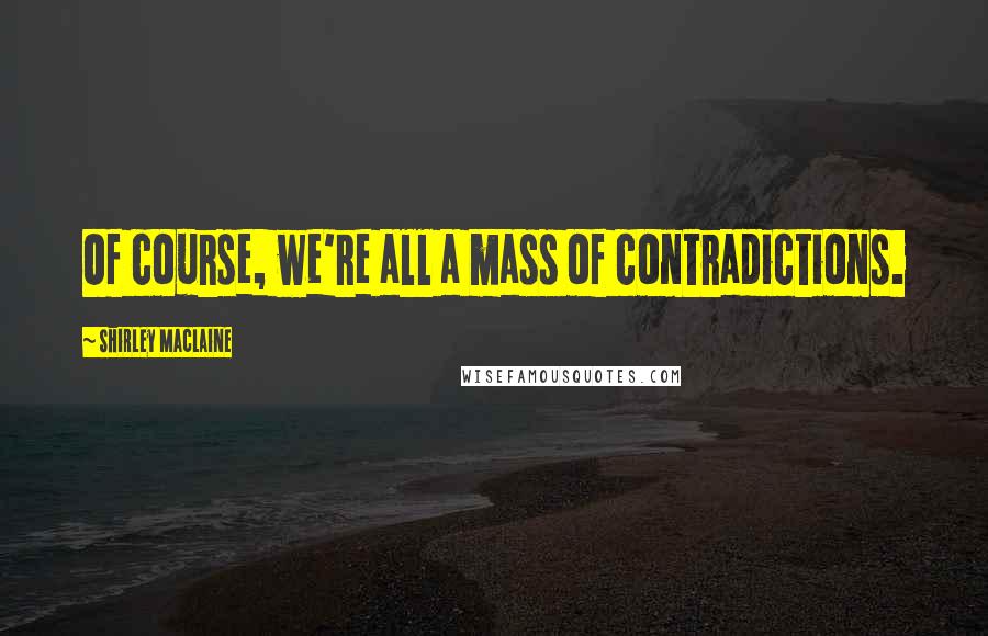 Shirley Maclaine Quotes: Of course, we're all a mass of contradictions.